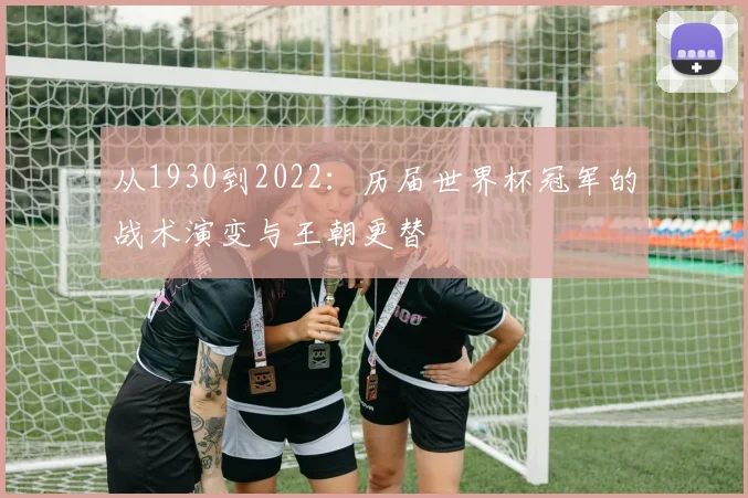 从1930到2022：历届世界杯冠军的战术演变与王朝更替