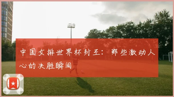 中国女排世界杯封王：那些激动人心的决胜瞬间