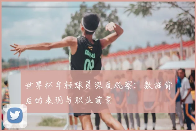 世界杯年轻球员深度观察:数据背后的表现与职业前景