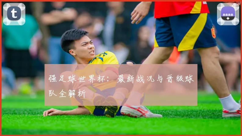 强足球世界杯：最新战况与晋级球队全解析