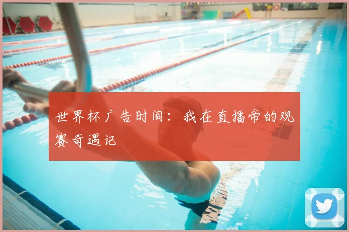 世界杯广告时间:我在直播帝的观赛奇遇记