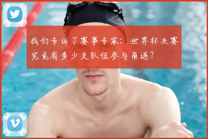 我们专访了赛事专家：世界杯决赛究竟有多少支队伍参与角逐？