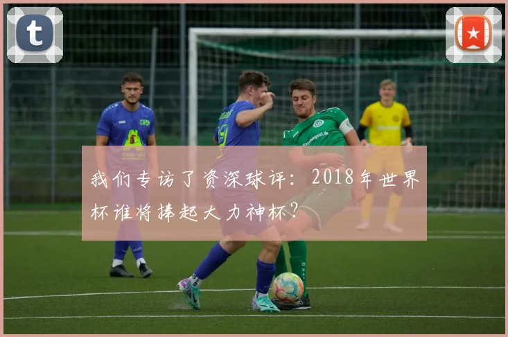我们专访了资深球评：2018年世界杯谁将捧起大力神杯？