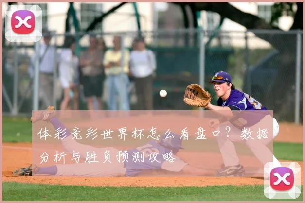 体彩竞彩世界杯怎么看盘口？数据分析与胜负预测攻略