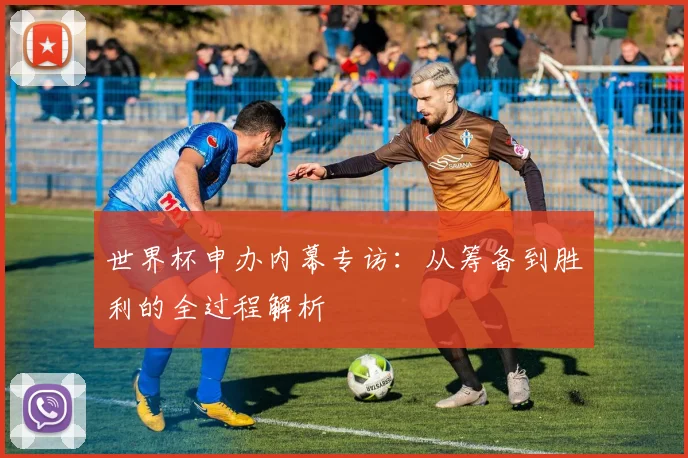 世界杯申办内幕专访：从筹备到胜利的全过程解析