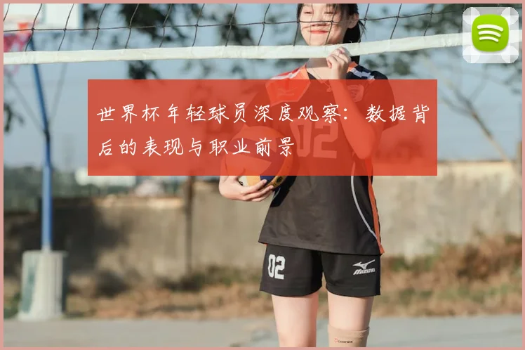 世界杯年轻球员深度观察:数据背后的表现与职业前景