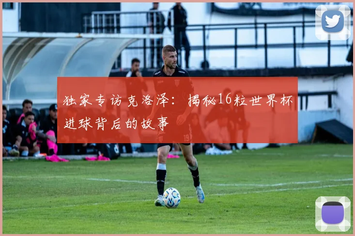 独家专访克洛泽：揭秘16粒世界杯进球背后的故事