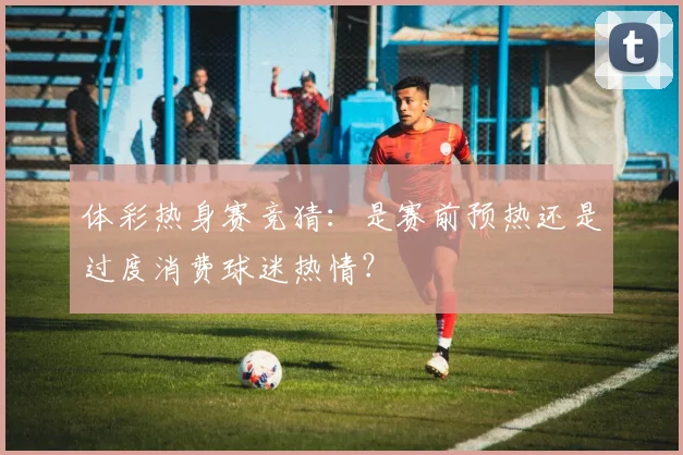体彩热身赛竞猜：是赛前预热还是过度消费球迷热情？