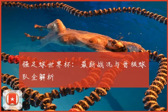 强足球世界杯：最新战况与晋级球队全解析