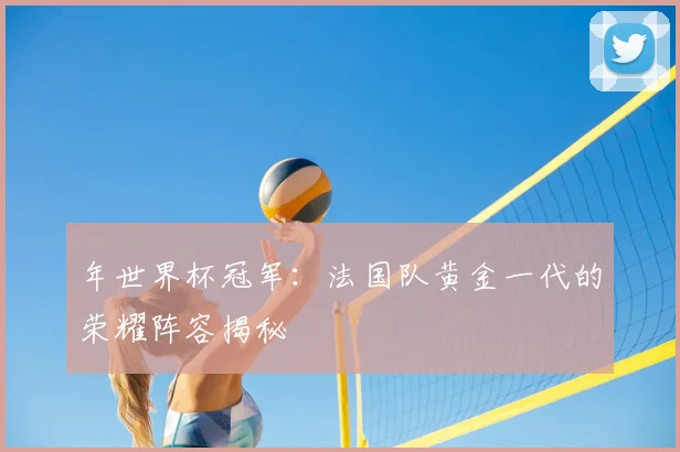 年世界杯冠军：法国队黄金一代的荣耀阵容揭秘