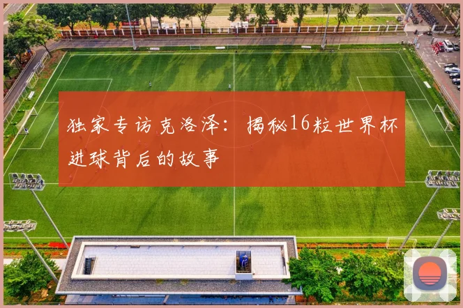 独家专访克洛泽：揭秘16粒世界杯进球背后的故事