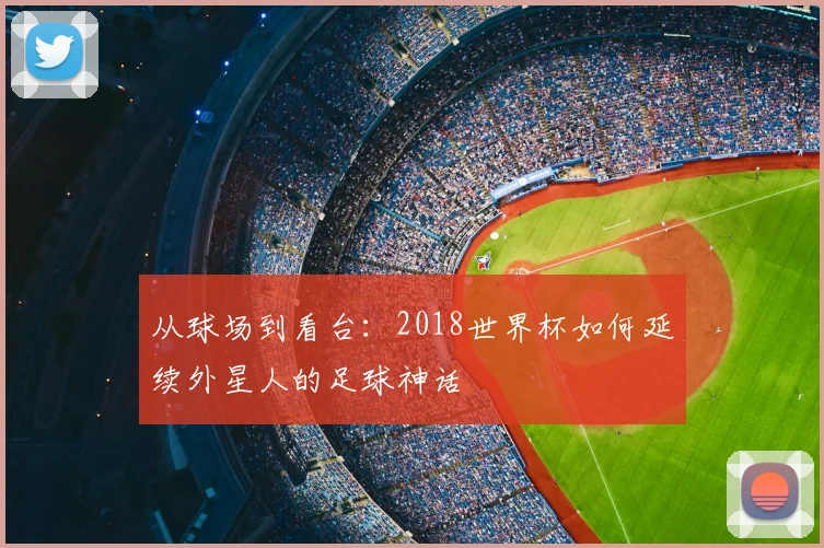 从球场到看台:2018世界杯如何延续外星人的足球神话
