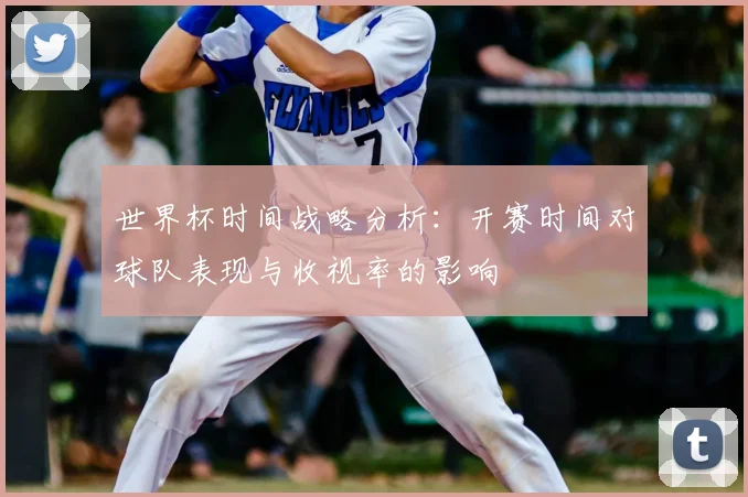 世界杯时间战略分析：开赛时间对球队表现与收视率的影响