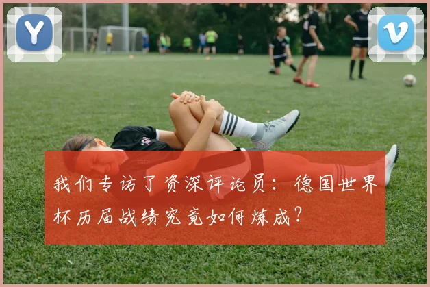我们专访了资深评论员：德国世界杯历届战绩究竟如何炼成？