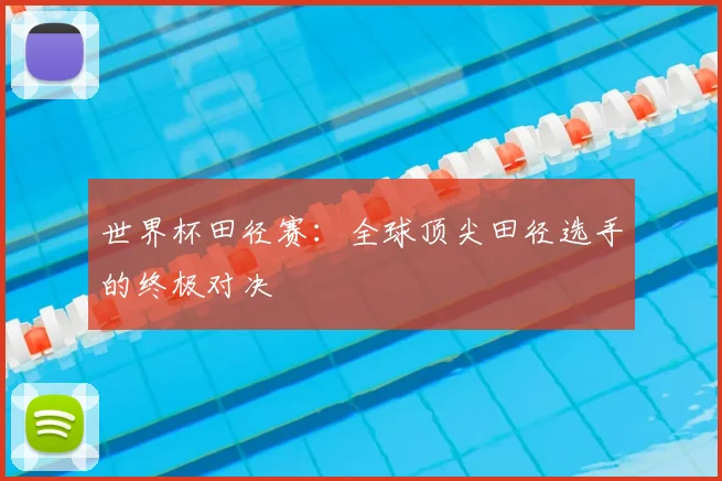 世界杯田径赛：全球顶尖田径选手的终极对决