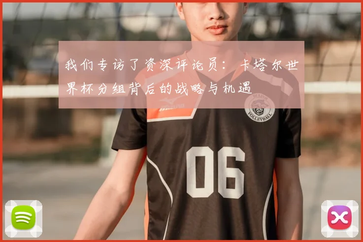 我们专访了资深评论员：卡塔尔世界杯分组背后的战略与机遇