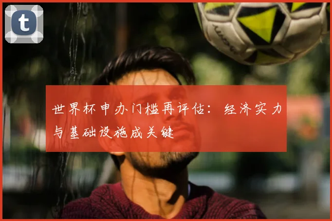 世界杯申办门槛再评估：经济实力与基础设施成关键