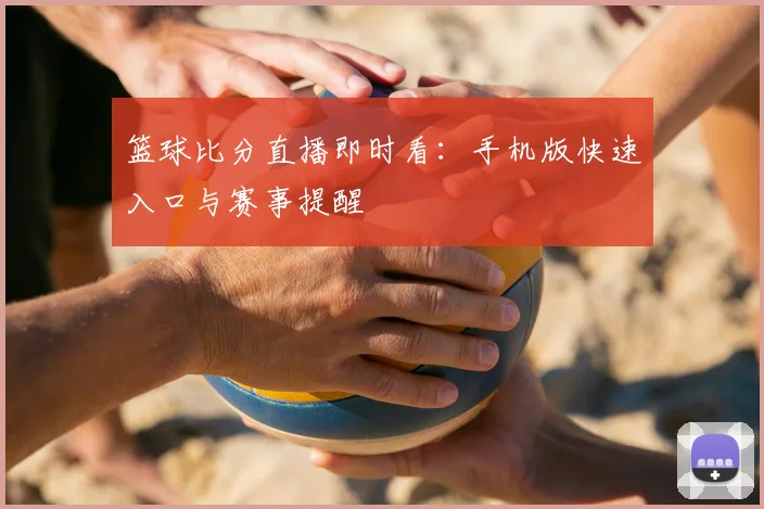 篮球比分直播即时看：手机版快速入口与赛事提醒