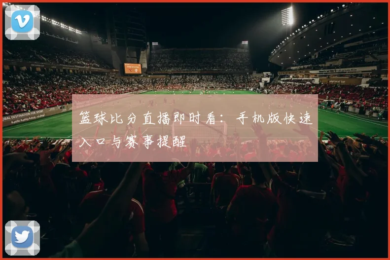 篮球比分直播即时看：手机版快速入口与赛事提醒