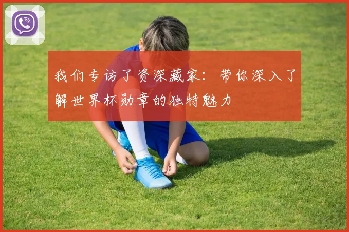 我们专访了资深藏家：带你深入了解世界杯勋章的独特魅力