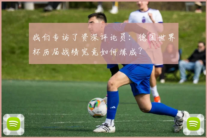 我们专访了资深评论员：德国世界杯历届战绩究竟如何炼成？