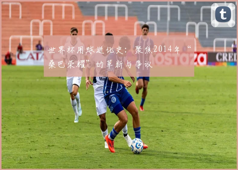 世界杯用球进化史：聚焦2014年“桑巴荣耀”的革新与争议