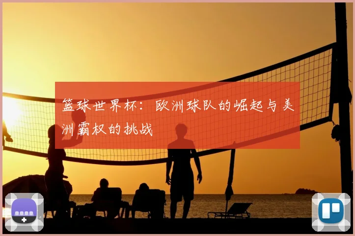 篮球世界杯：欧洲球队的崛起与美洲霸权的挑战