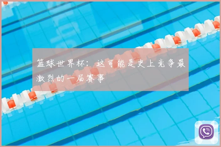 篮球世界杯：这可能是史上竞争最激烈的一届赛事