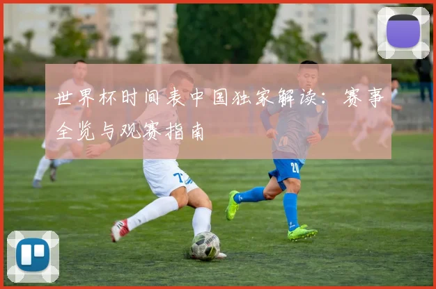 世界杯时间表中国独家解读:赛事全览与观赛指南