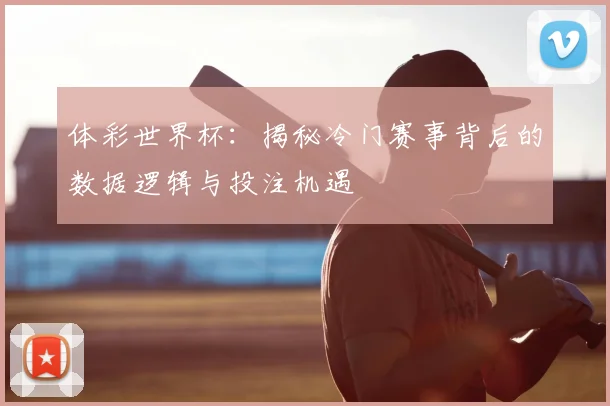 体彩世界杯：揭秘冷门赛事背后的数据逻辑与投注机遇