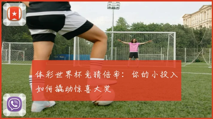 体彩世界杯竞猜倍率：你的小投入如何撬动惊喜大奖