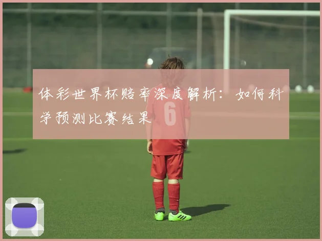 体彩世界杯赔率深度解析：如何科学预测比赛结果