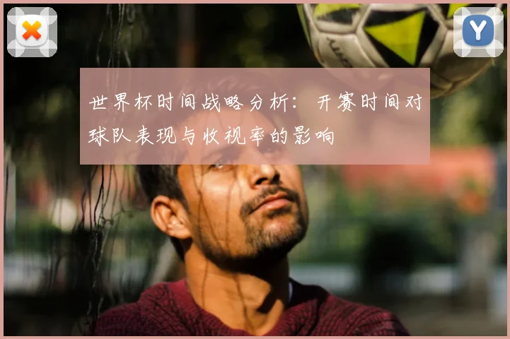 世界杯时间战略分析：开赛时间对球队表现与收视率的影响