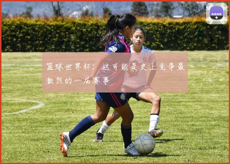 篮球世界杯：这可能是史上竞争最激烈的一届赛事